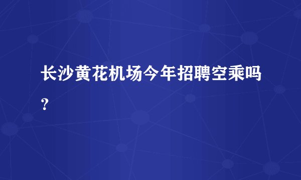 长沙黄花机场今年招聘空乘吗？