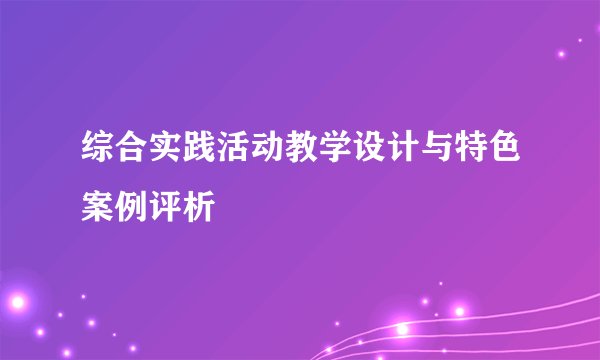 综合实践活动教学设计与特色案例评析