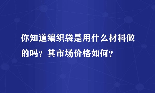 你知道编织袋是用什么材料做的吗？其市场价格如何？
