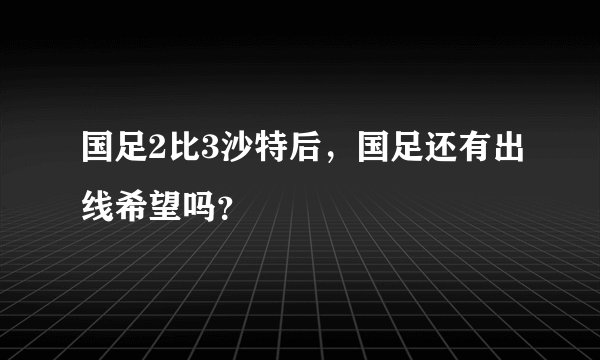 国足2比3沙特后，国足还有出线希望吗？