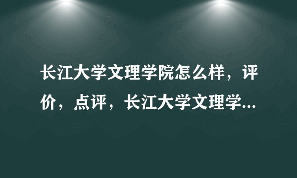 长江大学文理学院怎么样，评价，点评，长江大学文理学院好不好