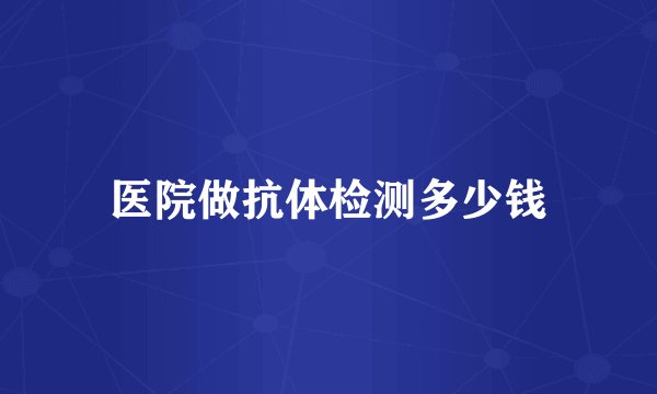 医院做抗体检测多少钱