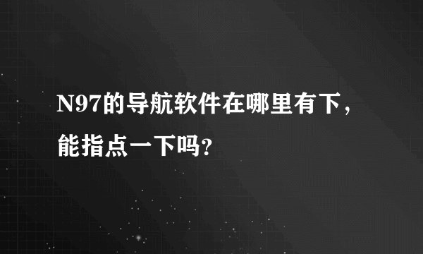 N97的导航软件在哪里有下，能指点一下吗？