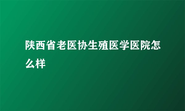 陕西省老医协生殖医学医院怎么样
