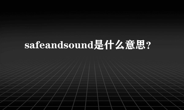 safeandsound是什么意思？