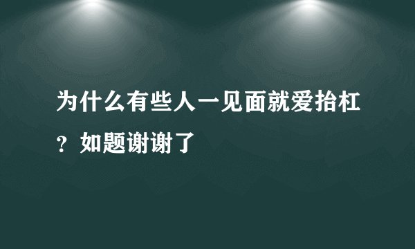 为什么有些人一见面就爱抬杠？如题谢谢了