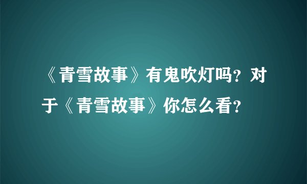 《青雪故事》有鬼吹灯吗？对于《青雪故事》你怎么看？