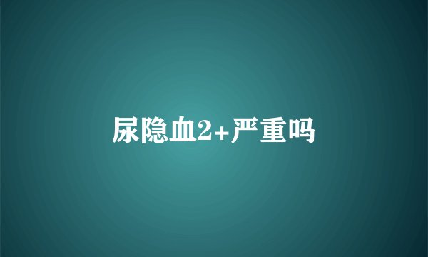 尿隐血2+严重吗