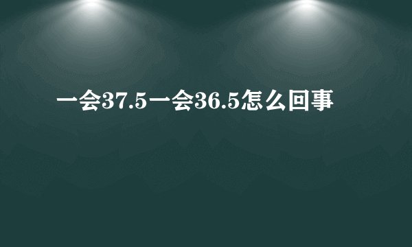 一会37.5一会36.5怎么回事