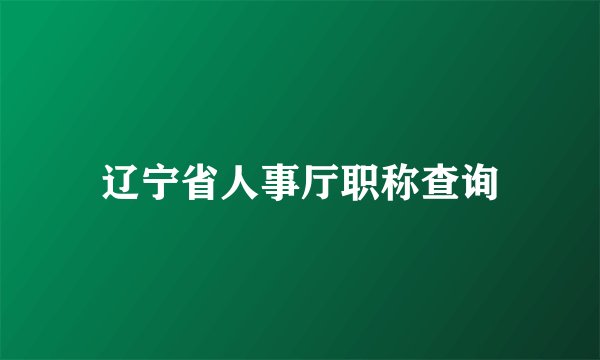 辽宁省人事厅职称查询