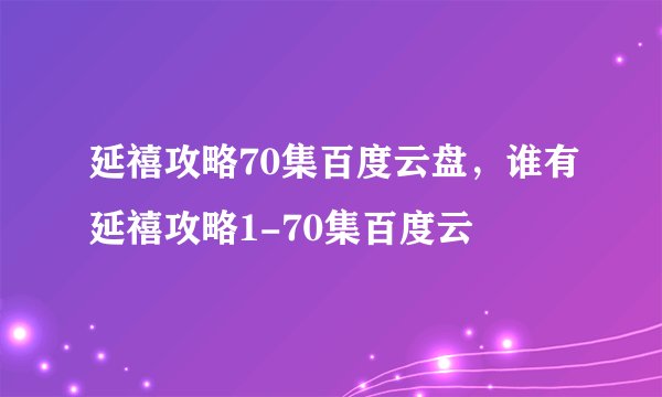 延禧攻略70集百度云盘，谁有延禧攻略1-70集百度云