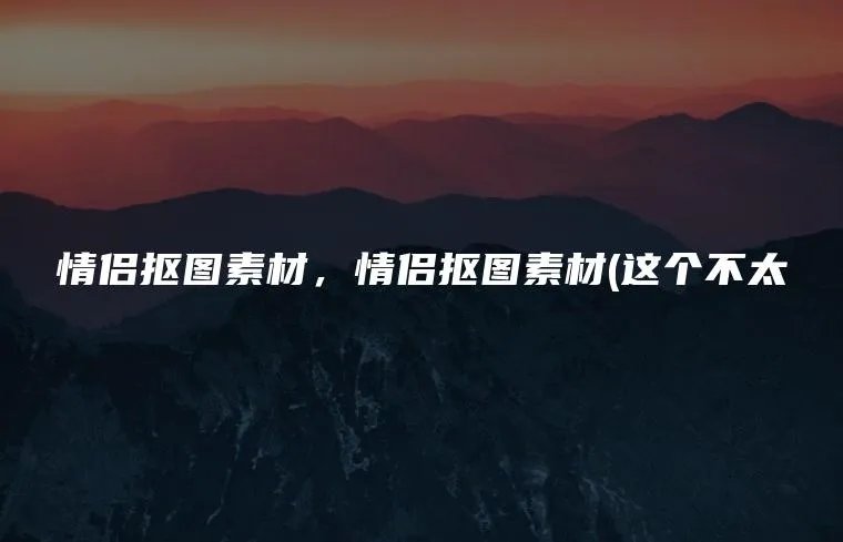 情侣抠图素材，情侣抠图素材(这个不太