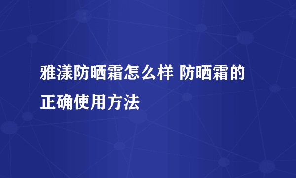 雅漾防晒霜怎么样 防晒霜的正确使用方法