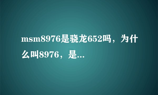 msm8976是骁龙652吗,为什么叫8976,是代号还是什么???