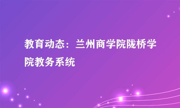 教育动态：兰州商学院陇桥学院教务系统