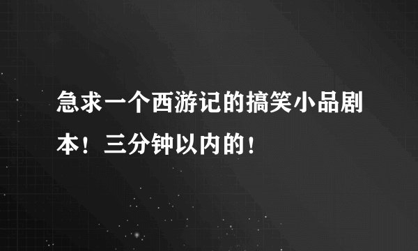 急求一个西游记的搞笑小品剧本！三分钟以内的！