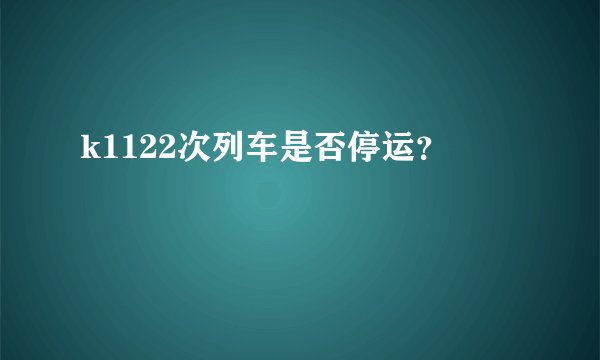 k1122次列车是否停运？