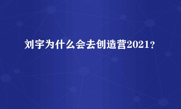 刘宇为什么会去创造营2021？