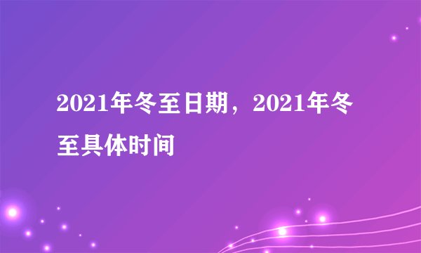 2021年冬至日期，2021年冬至具体时间