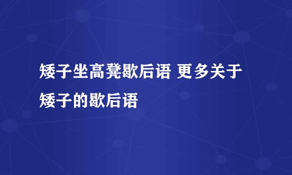 矮子坐高凳歇后语 更多关于矮子的歇后语