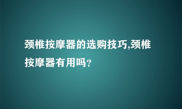 颈椎按摩器的选购技巧,颈椎按摩器有用吗？