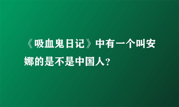 《吸血鬼日记》中有一个叫安娜的是不是中国人？