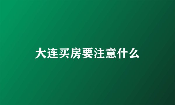 大连买房要注意什么