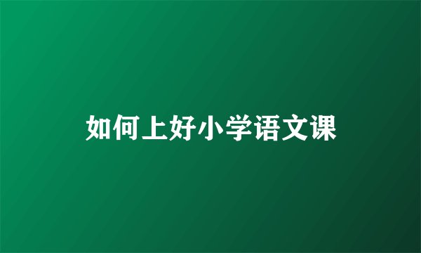 如何上好小学语文课