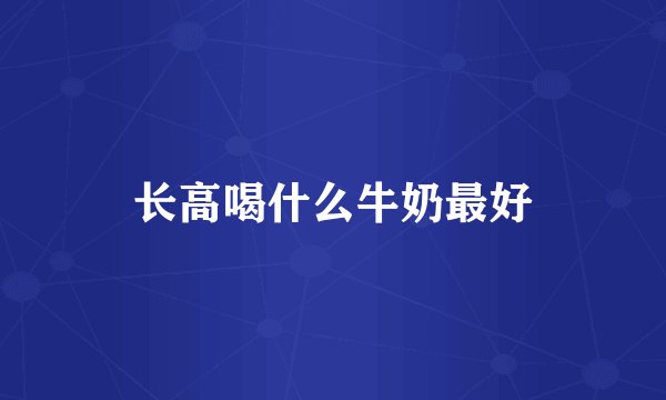 长高喝什么牛奶最好