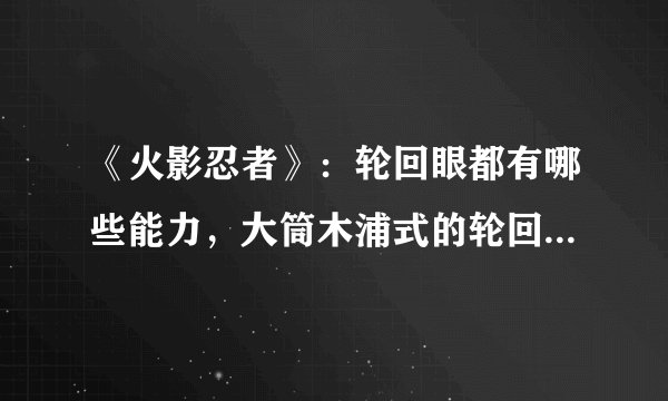 《火影忍者》：轮回眼都有哪些能力，大筒木浦式的轮回眼是否是最强的？