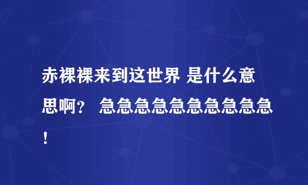 赤裸裸来到这世界 是什么意思啊？ 急急急急急急急急急急！