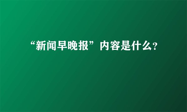 “新闻早晚报”内容是什么？