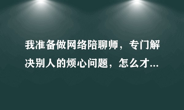 我准备做网络陪聊师，专门解决别人的烦心问题，怎么才能让别人联系到我呢？