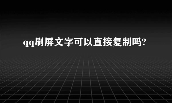 qq刷屏文字可以直接复制吗?