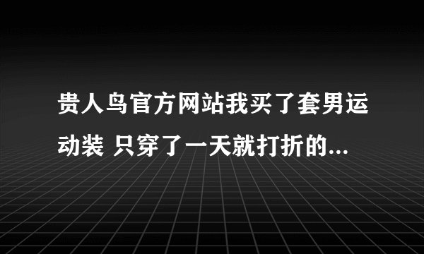 贵人鸟官方网站我买了套男运动装 只穿了一天就打折的不像样 特皱 难道你们的衣服就是穿一天熨一下吗是品牌