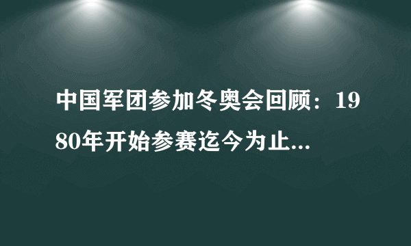 中国军团参加冬奥会回顾：1980年开始参赛迄今为止共获62枚奖牌
