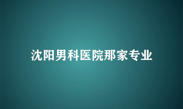 沈阳男科医院那家专业