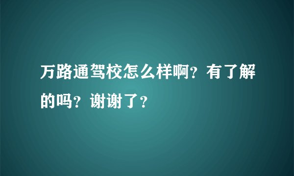 万路通驾校怎么样啊？有了解的吗？谢谢了？