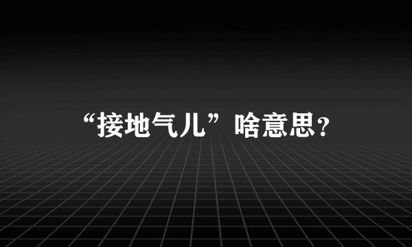 “接地气儿”啥意思？
