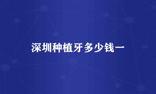 深圳种植牙多少钱一