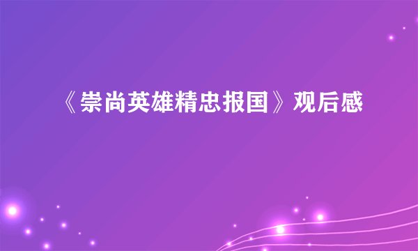 《崇尚英雄精忠报国》观后感