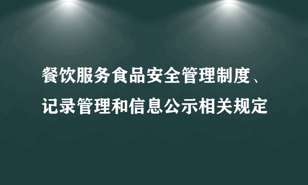 餐饮服务食品安全管理制度、记录管理和信息公示相关规定