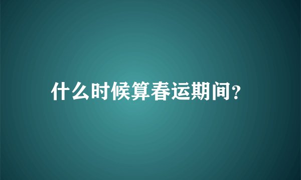 什么时候算春运期间？