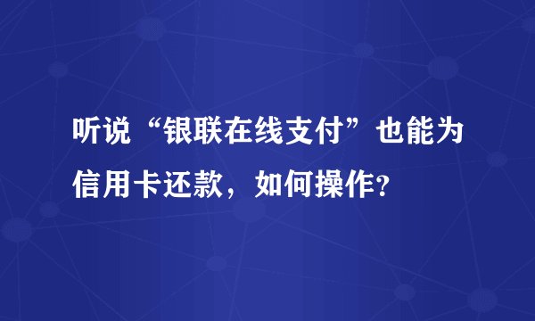 听说“银联在线支付”也能为信用卡还款，如何操作？