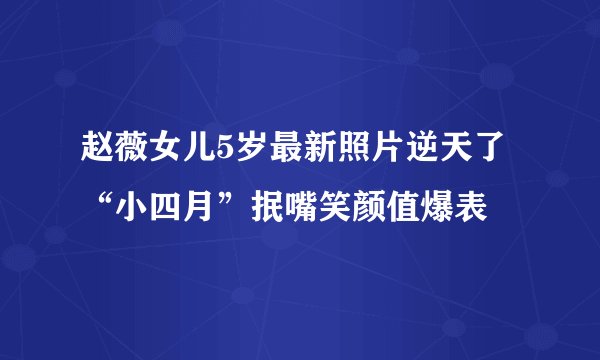 赵薇女儿5岁最新照片逆天了“小四月”抿嘴笑颜值爆表