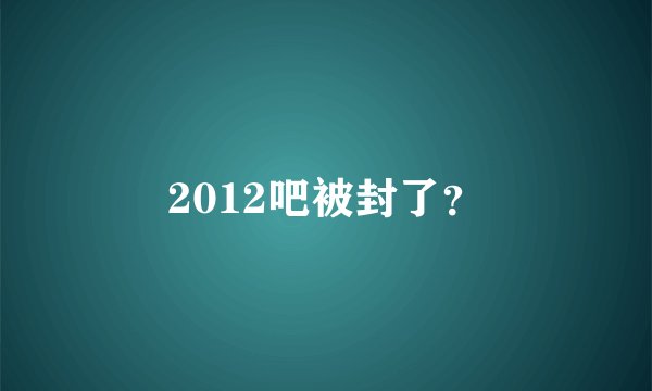 2012吧被封了？