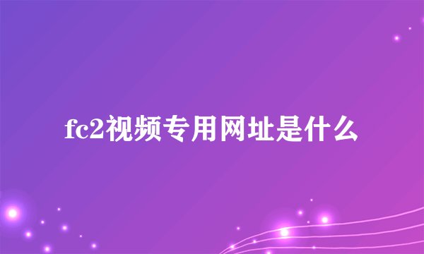 fc2视频专用网址是什么