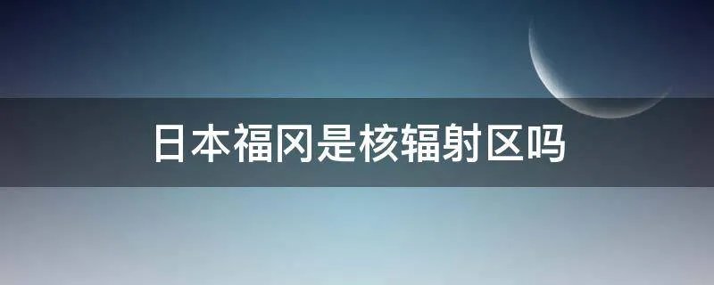 日本福冈是核辐射区吗