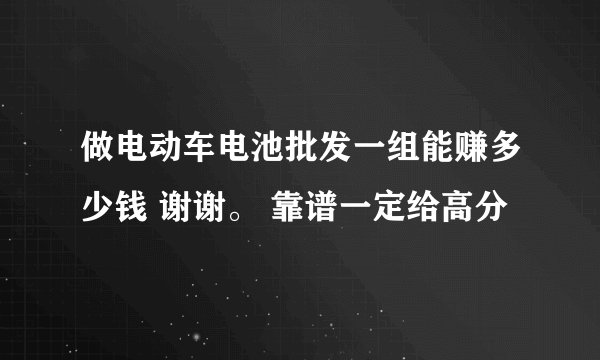 做电动车电池批发一组能赚多少钱 谢谢。 靠谱一定给高分
