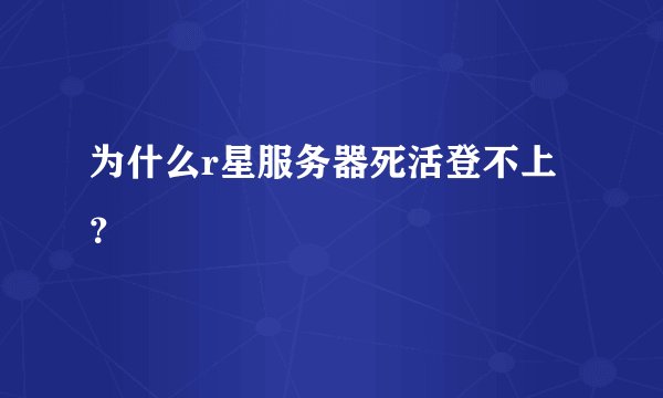 为什么r星服务器死活登不上？